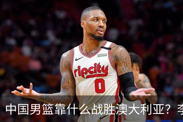 中国男篮靠什么战胜澳大利亚？李弘权赛后一席话，说到点子上